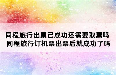 同程旅行出票已成功还需要取票吗 同程旅行订机票出票后就成功了吗